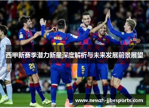 西甲新赛季潜力新星深度解析与未来发展前景展望