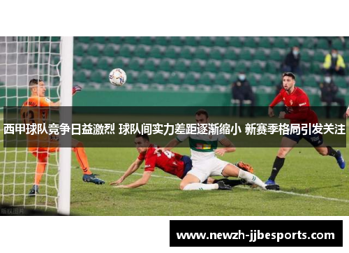 西甲球队竞争日益激烈 球队间实力差距逐渐缩小 新赛季格局引发关注