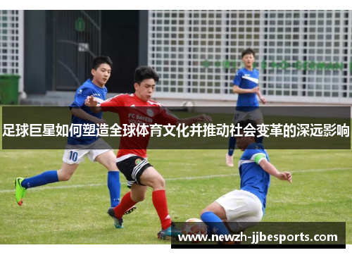 足球巨星如何塑造全球体育文化并推动社会变革的深远影响