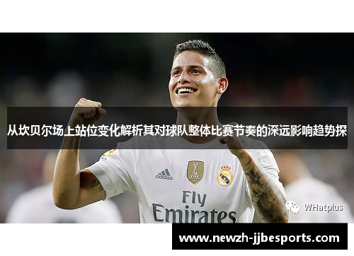 从坎贝尔场上站位变化解析其对球队整体比赛节奏的深远影响趋势探