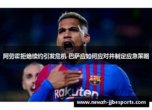 阿劳霍拒绝续约引发危机 巴萨应如何应对并制定应急策略