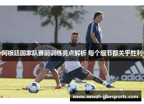 阿根廷国家队赛前训练亮点解析 每个细节都关乎胜利