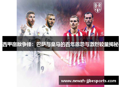 西甲宿敌争锋：巴萨与皇马的百年恩怨与激烈较量揭秘