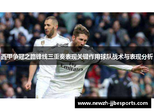 西甲争冠之路锋线三重奏表现关键作用球队战术与表现分析 西甲争冠之路锋线三重奏表现关键作用球队战术与表现分析