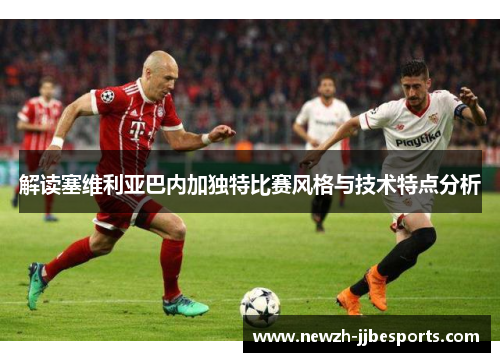 解读塞维利亚巴内加独特比赛风格与技术特点分析