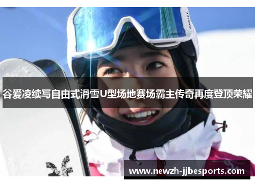 谷爱凌续写自由式滑雪U型场地赛场霸主传奇再度登顶荣耀 谷爱凌续写自由式滑雪U型场地赛场霸主传奇再度登顶荣耀