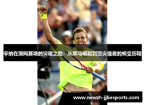 辛纳在澳网赛场的突破之路:从黑马崛起到顶尖强者的蜕变历程 辛纳在澳网赛场的突破之路:从黑马崛起到顶尖强者的蜕变历程