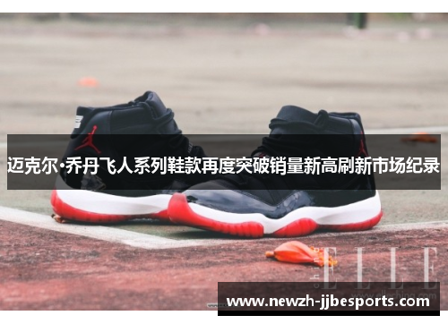 迈克尔·乔丹飞人系列鞋款再度突破销量新高刷新市场纪录 迈克尔·乔丹飞人系列鞋款再度突破销量新高刷新市场纪录