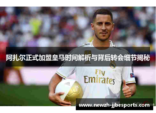 阿扎尔正式加盟皇马时间解析与背后转会细节揭秘
