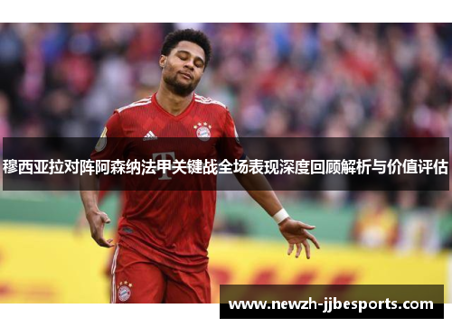 穆西亚拉对阵阿森纳法甲关键战全场表现深度回顾解析与价值评估