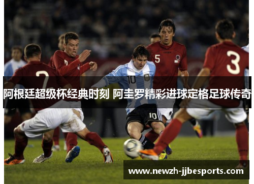 阿根廷超级杯经典时刻 阿圭罗精彩进球定格足球传奇
