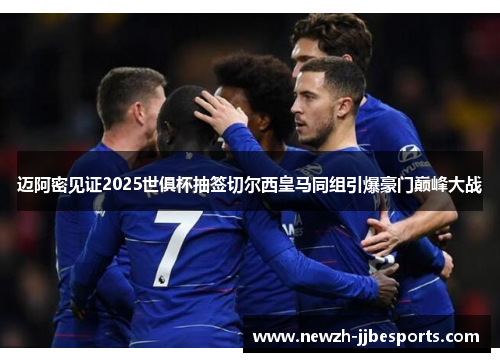 迈阿密见证2025世俱杯抽签切尔西皇马同组引爆豪门巅峰大战