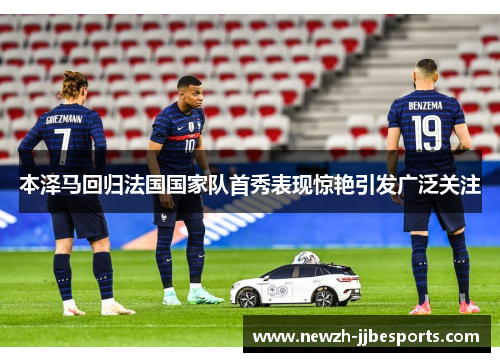 本泽马回归法国国家队首秀表现惊艳引发广泛关注