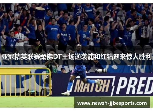 亚冠精英联赛柔佛DT主场逆袭浦和红钻迎来惊人胜利